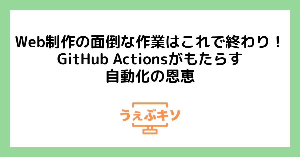 Web制作の面倒な作業はこれで終わり！GitHub Actionsがもたらす自動化の恩恵